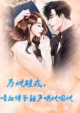 為她破戒，嗜血傅爺輕聲哄她吻她(全集)